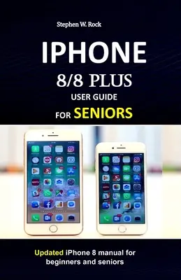 IPHONE 8/8 plus felhasználói kézikönyv időseknek: Frissített iPhone 8 kézikönyv kezdőknek és időseknek - IPHONE 8/8 plus USER GUIDE FOR SENIORS: Updated iPhone 8 manual for beginners and seniors