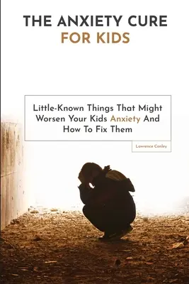 A szorongás gyógymód gyerekeknek: Kevéssé ismert dolgok, amelyek ronthatják a gyerekek szorongását, és hogyan javíthatod ki őket - The Anxiety Cure For Kids: Little-Known Things That Might Worsen Your Kids Anxiety And How To Fix Them