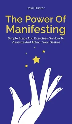 A megnyilvánulás ereje: Egyszerű lépések és gyakorlatok, hogyan vizualizáld és vonzd be a vágyaidat. - The Power Of Manifesting: Simple Steps And Exercises On How To Visualize And Attract Your Desires