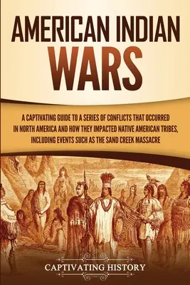Amerikai indiánháborúk: Magával ragadó kalauz az Észak-Amerikában lezajlott konfliktusok sorozatához, és ahhoz, hogyan hatottak az indián törzsekre - American Indian Wars: A Captivating Guide to a Series of Conflicts That Occurred in North America and How They Impacted Native American Trib