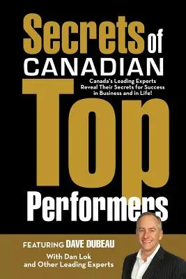 Kanadai csúcsteljesítők titkai: Kanada vezető szakértői elárulják az üzleti és az életben elért sikereik titkait! - Secrets of Canadian Top Performers: Canada's Leading Experts Reveal Their Secrets for Success in Business and in Life!