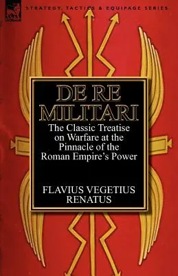 De Re Militari (A katonai ügyekről): a Római Birodalom hatalmának csúcsán született klasszikus értekezés a hadviselésről - De Re Militari (Concerning Military Affairs): the Classic Treatise on Warfare at the Pinnacle of the Roman Empire's Power