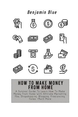 Hogyan keressünk pénzt otthonról: A Survival Guide To Learn How To Make Money From Home With Affiliate Marketing, Fba, Dropshipping, Blogging, Freelanci - How to Make Money from Home: A Survival Guide To Learn How To Make Money From Home With Affiliate Marketing, Fba, Dropshipping, Blogging, Freelanci