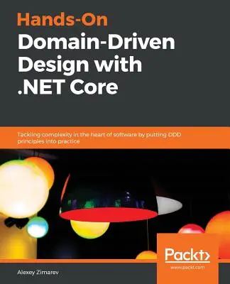 Hands-On Domain-Driven Design with .NET Core: A komplexitás kezelése a szoftverek szívében a DDD-elvek gyakorlatba ültetésével - Hands-On Domain-Driven Design with .NET Core: Tackling complexity in the heart of software by putting DDD principles into practice