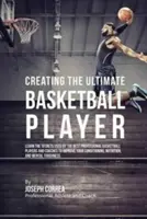 A végső kosárlabdázó megteremtése: Ismerd meg a legjobb profi kosárlabdázók és edzők által használt titkokat, hogy javítsd a kondíciódat, - Creating the Ultimate Basketball Player: Learn the Secrets Used by the Best Professional Basketball Players and Coaches to Improve Your Conditioning,