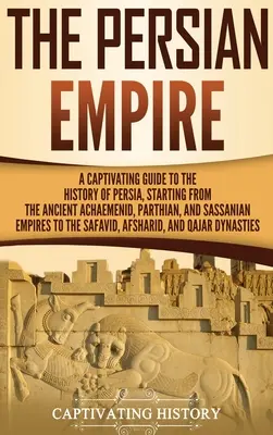 A perzsa birodalom: A Captivating Guide to the History of Persia, Starting from the Ancient Achaemenid, Parthian, and Sassanian Empires to - The Persian Empire: A Captivating Guide to the History of Persia, Starting from the Ancient Achaemenid, Parthian, and Sassanian Empires to