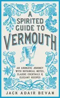 A Spirited Guide to Vermouth: Aromás utazás botanikai jegyzetekkel, klasszikus koktélokkal és elegáns receptekkel - A Spirited Guide to Vermouth: An Aromatic Journey with Botanical Notes, Classic Cocktails and Elegant Recipes