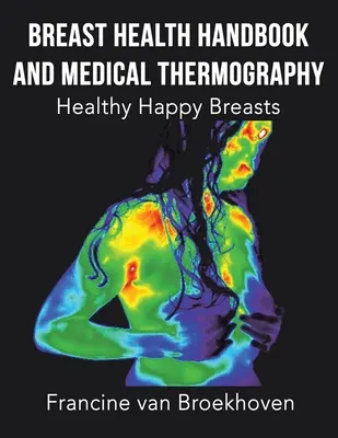 Mellegészségügyi kézikönyv és orvosi termográfia: Egészséges, boldog mellek - Breast Health Handbook and Medical Thermography: Healthy Happy Breasts