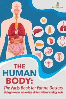 The Human Body: The Facts Book for Future Doctors - Biology Books for Kids Revised Edition Gyermekbiológiai könyvek Gyermekbiológiai könyvek - The Human Body: The Facts Book for Future Doctors - Biology Books for Kids Revised Edition Children's Biology Books