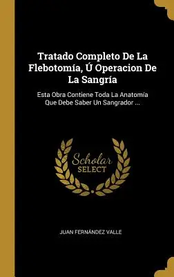 A Complete Treatise On The Phlebotomy, Operation Of The Bleeder: This Work Contains All The Anatomy A Bleeder Should Know ... - Tratado Completo De La Flebotoma,  Operacion De La Sangra: Esta Obra Contiene Toda La Anatoma Que Debe Saber Un Sangrador ...