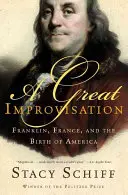 Egy nagy improvizáció: Franklin, Franciaország és Amerika születése - A Great Improvisation: Franklin, France, and the Birth of America