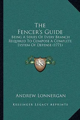 A vívó kézikönyve: A teljes védelmi rendszer összeállításához szükséges minden ágról szóló sorozat (1771) - The Fencer's Guide: Being A Series Of Every Branch Required To Compose A Complete System Of Defense (1771)