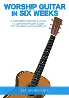 Istentiszteleti gitár hat hét alatt: A Complete Beginner's Guide to Learning Rhythm Guitar for Christian Worship Music - Worship Guitar In Six Weeks: A Complete Beginner's Guide to Learning Rhythm Guitar for Christian Worship Music