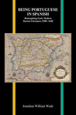 Portugálnak lenni spanyolul: Reimagining Reimagining Early Modern Iberian Literature, 1580-1640 - Being Portuguese in Spanish: Reimagining Early Modern Iberian Literature, 1580-1640