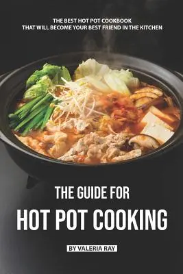 Útmutató a forró edényes főzéshez: A legjobb Hot Pot szakácskönyv, amely a legjobb barátod lesz a konyhában - The Guide for Hot Pot Cooking: The Best Hot Pot Cookbook That Will Become Your Best Friend in The Kitchen