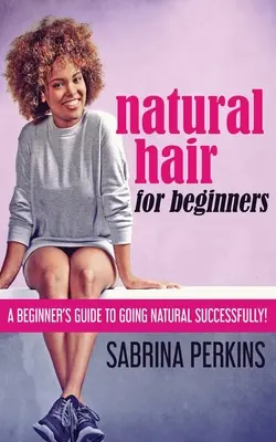 Természetes haj kezdőknek: A Beginner's Guide to Going Natural Successfully! - Natural Hair For Beginners: A Beginner's Guide To Going Natural Successfully!