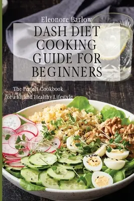 Dash diéta főzési útmutató kezdőknek: A tökéletes szakácskönyv a fitt és egészséges életmódhoz - Dash Diet Cooking Guide for Beginners: The Perfect Cookbook for a Fit and Healthy Lifestyle