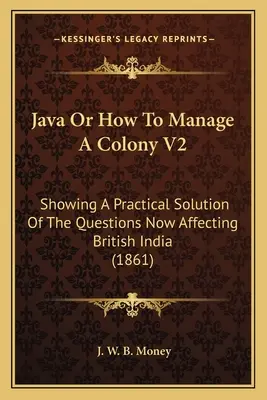 Java avagy hogyan irányítsunk egy kolóniát V2: A brit Indiát érintő kérdések gyakorlati megoldása (1861) - Java Or How To Manage A Colony V2: Showing A Practical Solution Of The Questions Now Affecting British India (1861)