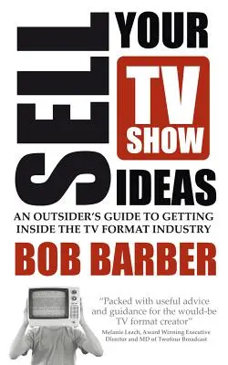 Add el a tévéműsor-ötleteidet - Egy kívülálló útmutatója a televíziós formátumiparba való bejutáshoz - Sell Your TV Show Ideas - An Outsider's Guide to Getting Inside the TV Format Industry