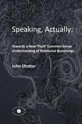 Beszélni, tulajdonképpen: : A kapcsolati lét új, „folyékony”, köznapi értelemben vett megértése felé - Speaking, Actually: : Towards a New 'Fluid' Common-Sense Understanding of Relational Becomings