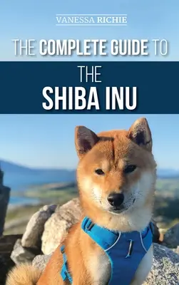 A Shiba Inu teljes útmutatója: Selecting, Preparing for, Training, Feeding, Raising, and Loving Your New Shiba Inu - The Complete Guide to the Shiba Inu: Selecting, Preparing for, Training, Feeding, Raising, and Loving Your New Shiba Inu