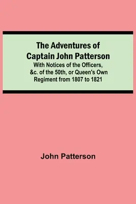 John Patterson kapitány kalandjai; az 50. vagy a királynő saját ezredének tisztjeinek stb. leírásával 1807-től 1821-ig - The Adventures of Captain John Patterson; With Notices of the Officers, &c. of the 50th, or Queen's Own Regiment from 1807 to 1821