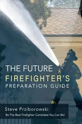 A jövő tűzoltójának felkészülési útmutatója: Legyen a lehető legjobb tűzoltójelölt! - The Future Firefighter's Preparation Guide: Be the Best Firefighter Candidate You Can Be!