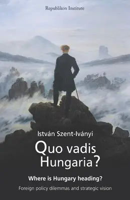 Quo vadis Hungaria? Merre tart Magyarország? Külpolitikai dilemmák és stratégiai jövőkép - Quo vadis Hungaria?: Where is Hungary heading? Foreign policy dilemmas and strategic vision