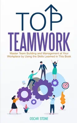 Top csapatmunka: Mester csapatépítés és menedzsment a munkahelyén a könyvben tanult készségek felhasználásával - Top Teamwork: Master Team Building and Management at Your Workplace by Using the Skills Learned in This Book