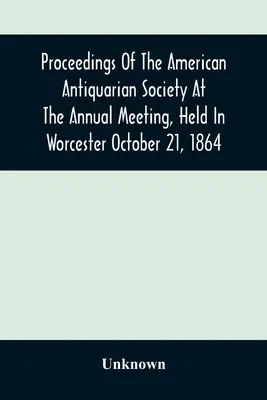 Az Amerikai Antikvárius Társaság jegyzőkönyvei a Worcesterben tartott éves ülésen, 1864. október 21-én. - Proceedings Of The American Antiquarian Society At The Annual Meeting, Held In Worcester October 21, 1864