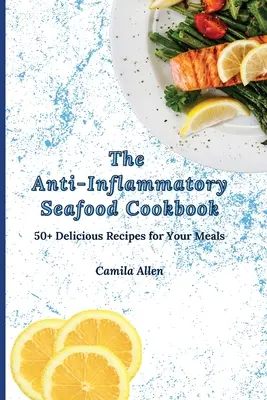 A gyulladáscsökkentő tengeri herkentyűk szakácskönyve: 50+ finom recept az étkezéseidhez - The Anti-Inflammatory Seafood Cookbook: 50+ Delicious Recipes for Your Meals