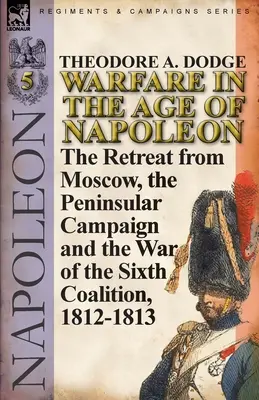 Hadviselés Napóleon korában - 5. kötet: Visszavonulás Moszkvából, a félszigeti hadjárat és a hatodik koalíció háborúja, 1812-1813. - Warfare in the Age of Napoleon-Volume 5: The Retreat from Moscow, the Peninsular Campaign and the War of the Sixth Coalition, 1812-1813