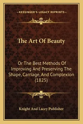 A szépség művészete: Vagy az alak, a testtartás és az arcszín javításának és megőrzésének legjobb módszerei (1825) - The Art Of Beauty: Or The Best Methods Of Improving And Preserving The Shape, Carriage, And Complexion (1825)