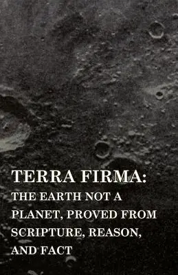 Terra Firma: A Föld nem bolygó, a Szentírás, az ész és a tények alapján bizonyítva - Terra Firma: the Earth Not a Planet, Proved from Scripture, Reason, and Fact