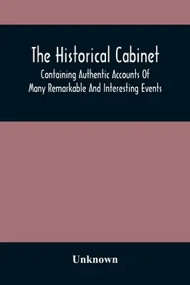 A Történelmi Kabinet; Hiteles beszámolót tartalmaz számos figyelemre méltó és érdekes eseményről, amelyek a modern időkben történtek - The Historical Cabinet; Containing Authentic Accounts Of Many Remarkable And Interesting Events, Which Have Taken Place In Modern Times