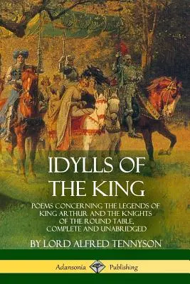 A király idilljei: Arthur király és a kerekasztal lovagjainak legendáihoz kapcsolódó versek, teljes és rövidítetlen kiadás - Idylls of the King: Poems Concerning the Legends of King Arthur and the Knights of the Round Table, Complete and Unabridged