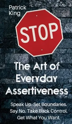 A mindennapi magabiztosság művészete: Speak up. Határokat szabni. Mondj nemet. Vedd vissza az irányítást. Szerezd meg, amit akarsz - The Art of Everyday Assertiveness: Speak up. Set Boundaries. Say No. Take Back Control. Get What You Want