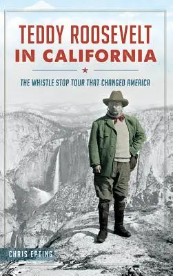 Teddy Roosevelt Kaliforniában: A sípszóra induló túra, amely megváltoztatta Amerikát - Teddy Roosevelt in California: The Whistle Stop Tour That Changed America