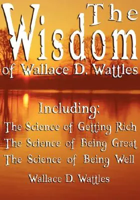 Wallace D. Wattles bölcsességei - Beleértve: A meggazdagodás tudománya, A nagyszerűség tudománya és A jólét tudománya - The Wisdom of Wallace D. Wattles - Including: The Science of Getting Rich, The Science of Being Great & The Science of Being Well