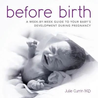 Születés előtt: Hétről hétre útmutató a baba fejlődéséhez a terhesség alatt - Before Birth: A week-by-week guide to your baby's development during pregnancy