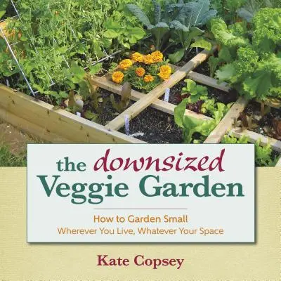 The Downsized Veggie Garden: Hogyan kertészkedjünk kicsiben - bárhol is éljünk, bármennyi helyünk is legyen - The Downsized Veggie Garden: How to Garden Small - Wherever You Live, Whatever Your Space