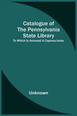 A pennsylvaniai állami könyvtár katalógusa; melyhez egy bőséges tartalomjegyzék is tartozik. - Catalogue Of The Pennsylvania State Library; To Which Is Annexed A Copious Index