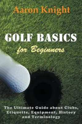 Golf alapok kezdőknek: A végső útmutató az ütőkről, etikettről, felszerelésről, történelemről és szakkifejezésekről - Golf Basics for Beginners: The Ultimate Guide about Clubs, Etiquette, Equipment, History and Terminology