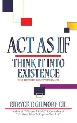 Cselekedj úgy, mintha: Gondolj bele a létezésbe: Gondolataid teremtik a valóságodat - Act as If: Think It into Existence: Your Thoughts Create Your Reality