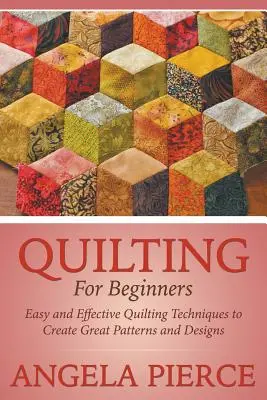 Quilting For Beginners: Könnyű és hatékony steppelési technikák nagyszerű minták és minták létrehozásához - Quilting For Beginners: Easy and Effective Quilting Techniques to Create Great Patterns and Designs