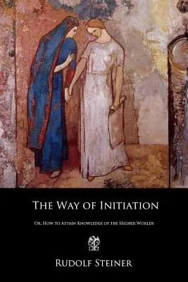 A beavatás útja: Vagy: Hogyan juthatunk el a magasabb világok ismeretéhez? - The Way of Initiation: Or, How to Attain Knowledge of the Higher Worlds