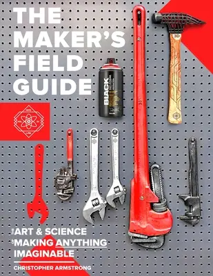 The Maker's Field Guide: The Art & Science of Making Anything Imaginable