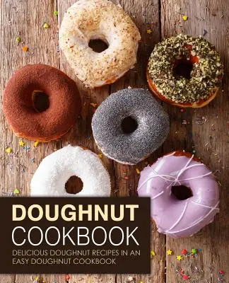 Fánk szakácskönyv: Finom fánk receptek egy egyszerű fánk szakácskönyvben (2. kiadás) - Doughnut Cookbook: Delicious Doughnut Recipes in an Easy Doughnut Cookbook (2nd Edition)