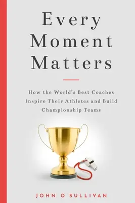 Minden pillanat számít: Hogyan inspirálják a világ legjobb edzői a sportolóikat és építenek bajnokcsapatokat? - Every Moment Matters: How the World's Best Coaches Inspire Their Athletes and Build Championship Teams