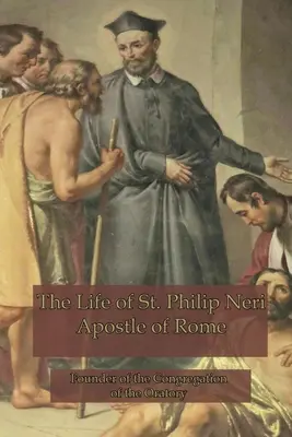 Néri Szent Fülöp élete: Néri Néri életének története: Róma apostola - The Life of St. Philip Neri: Apostle of Rome